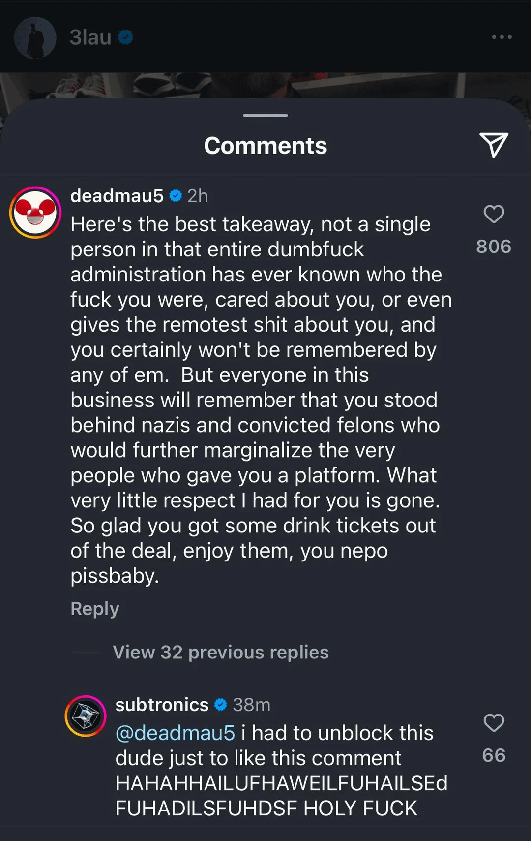 A screenshot of Instagram comments under a post by 3lau. The top comment is from Deadmau5 and reads: "Here’s the best takeaway, not a single person in that entire dumbfuck administration has ever known who the fuck you were, cared about you, or even gives the remotest shit about you, and you certainly won’t be remembered by any of em. But everyone in this business will remember that you stood behind nazis and convicted felons who would further marginalize the very people who gave you a platform. What very little respect I had for you is gone. So glad you got some drink tickets out of the deal, enjoy them, you nepo pissbaby." The comment has 806 likes.

A reply from Subtronics reads: "@deadmau5 I had to unblock this dude just to like this comment HAHAHAILUFHAWEILFUHAILSEd FUHADILSFUHDSF HOLY F***" with 66 likes.