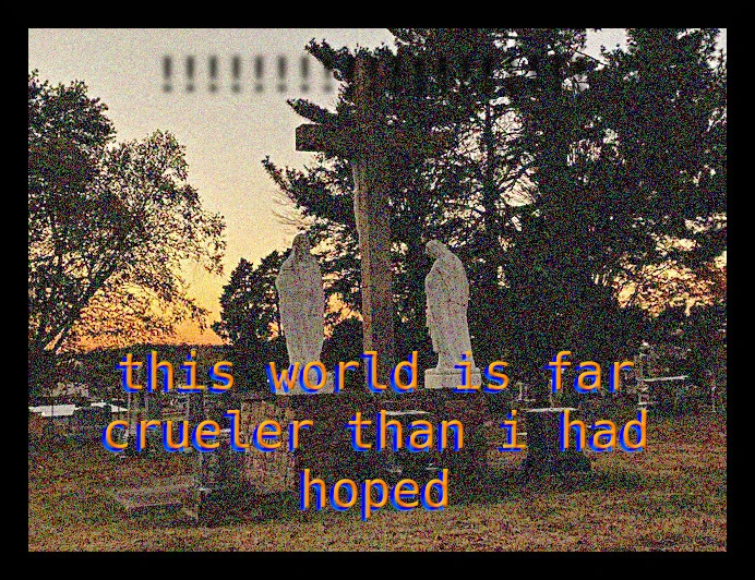 cemetery at dusk with a black border. there is a line of blurry black exclamation marks at the top and orange and blue text at the bottom reading "this world is far crueler than i had hoped"